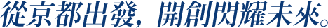 從京都出發， 開創閃耀未來。
